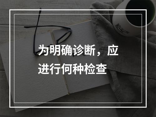 为明确诊断，应进行何种检查