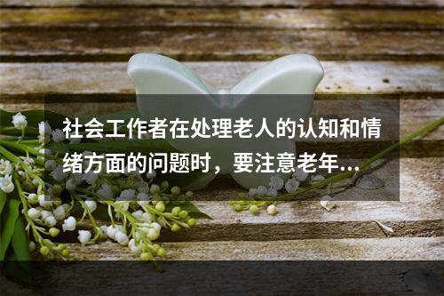 社会工作者在处理老人的认知和情绪方面的问题时，要注意老年人的