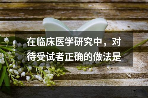 在临床医学研究中，对待受试者正确的做法是