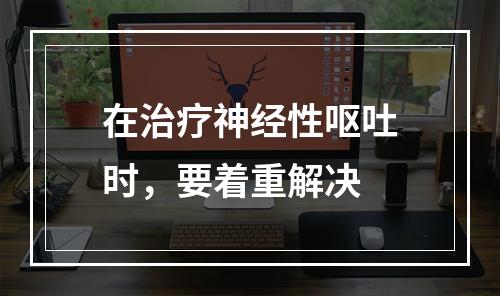 在治疗神经性呕吐时，要着重解决