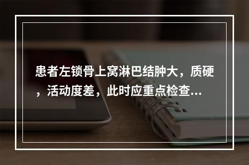 患者左锁骨上窝淋巴结肿大，质硬，活动度差，此时应重点检查的是