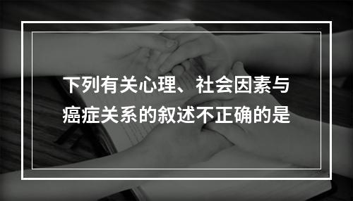 下列有关心理、社会因素与癌症关系的叙述不正确的是