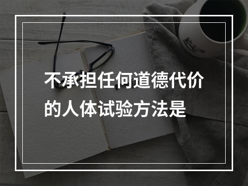 不承担任何道德代价的人体试验方法是