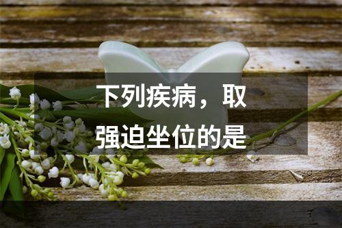 下列疾病，取强迫坐位的是