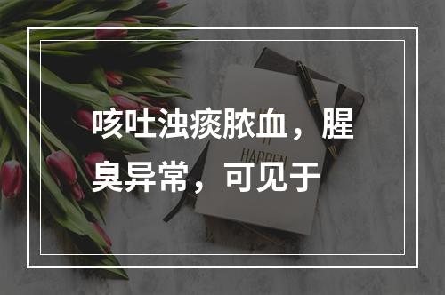 咳吐浊痰脓血，腥臭异常，可见于