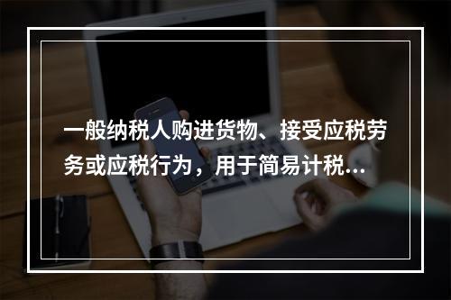 一般纳税人购进货物、接受应税劳务或应税行为，用于简易计税方法