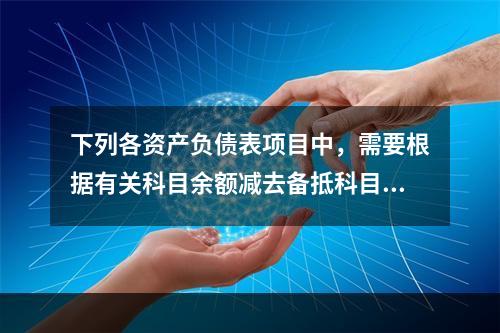 下列各资产负债表项目中，需要根据有关科目余额减去备抵科目后的