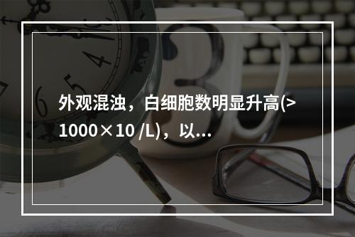 外观混浊，白细胞数明显升高(>1000×10 /L)，以中性