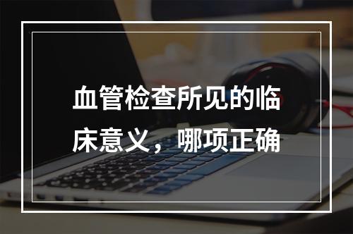 血管检查所见的临床意义，哪项正确