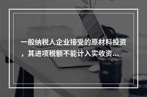 一般纳税人企业接受的原材料投资，其进项税额不能计入实收资本。