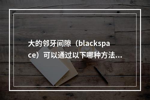 大的邻牙间隙（blackspace）可以通过以下哪种方法矫治