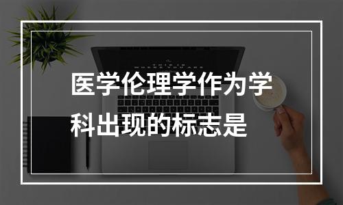 医学伦理学作为学科出现的标志是