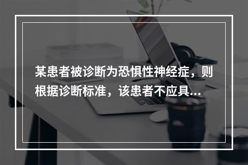 某患者被诊断为恐惧性神经症，则根据诊断标准，该患者不应具有以