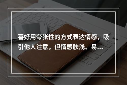 喜好用夸张性的方式表达情感，吸引他人注意，但情感肤浅、易变，