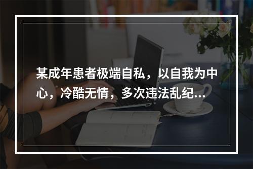 某成年患者极端自私，以自我为中心，冷酷无情，多次违法乱纪。青