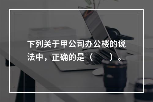 下列关于甲公司办公楼的说法中，正确的是（　　）。