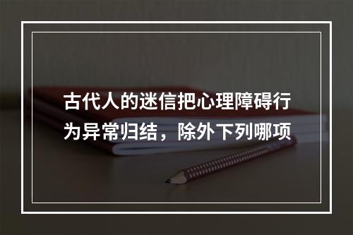 古代人的迷信把心理障碍行为异常归结，除外下列哪项