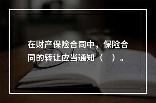 在财产保险合同中，保险合同的转让应当通知（　）。