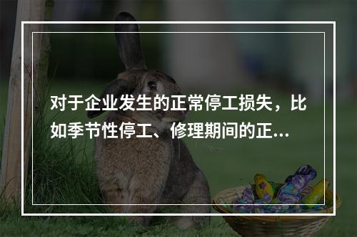 对于企业发生的正常停工损失，比如季节性停工、修理期间的正常停