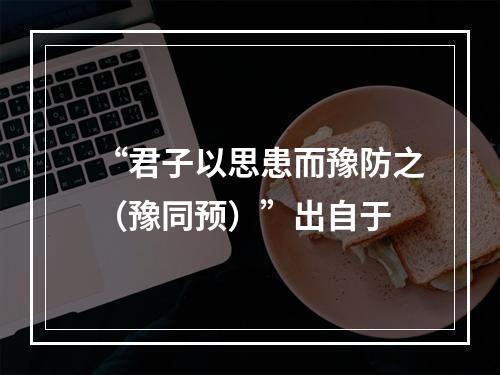 “君子以思患而豫防之（豫同预）”出自于