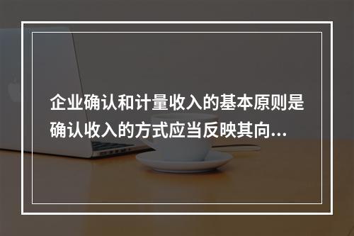 企业确认和计量收入的基本原则是确认收入的方式应当反映其向客户