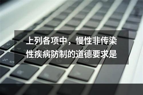 上列各项中，慢性非传染性疾病防制的道德要求是