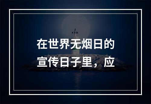 在世界无烟日的宣传日子里，应