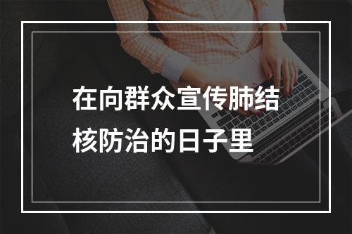 在向群众宣传肺结核防治的日子里