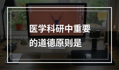 医学科研中重要的道德原则是