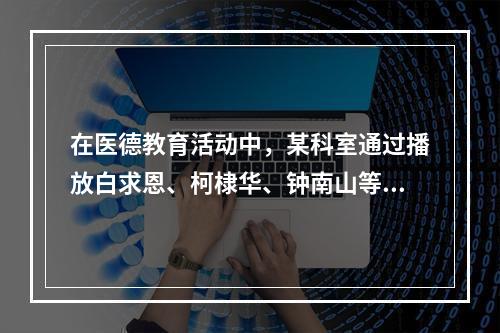 在医德教育活动中，某科室通过播放白求恩、柯棣华、钟南山等优秀