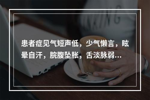 患者症见气短声低，少气懒言，眩晕自汗，脘腹坠胀，舌淡脉弱，宜