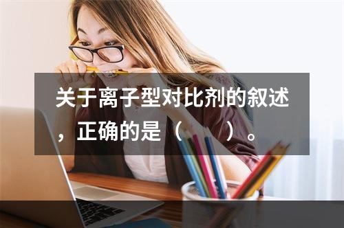 关于离子型对比剂的叙述，正确的是（　　）。