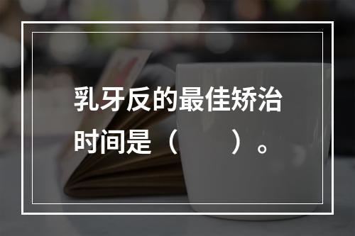 乳牙反的最佳矫治时间是（　　）。