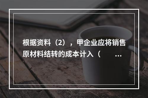 根据资料（2），甲企业应将销售原材料结转的成本计入（　　）。