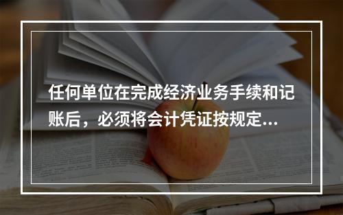 任何单位在完成经济业务手续和记账后，必须将会计凭证按规定的立