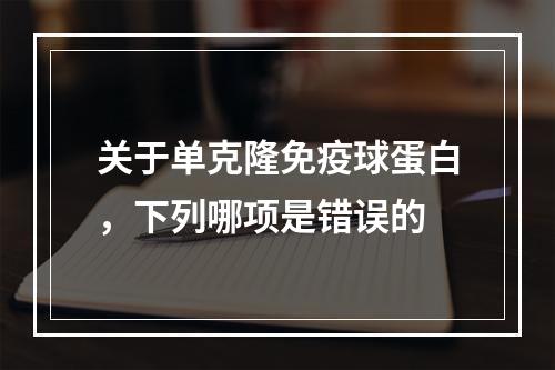 关于单克隆免疫球蛋白，下列哪项是错误的