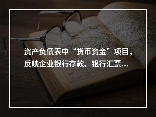 资产负债表中“货币资金”项目，反映企业银行存款、银行汇票存款