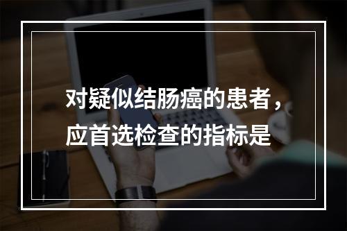 对疑似结肠癌的患者，应首选检查的指标是