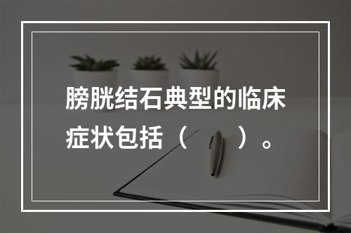 膀胱结石典型的临床症状包括（　　）。