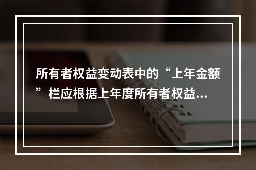 所有者权益变动表中的“上年金额”栏应根据上年度所有者权益变动