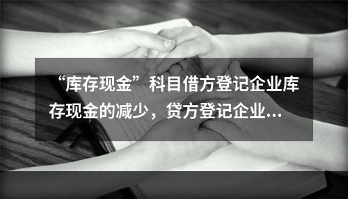 “库存现金”科目借方登记企业库存现金的减少，贷方登记企业库存