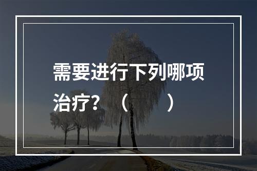 需要进行下列哪项治疗？（　　）