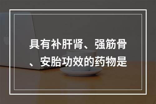 具有补肝肾、强筋骨、安胎功效的药物是