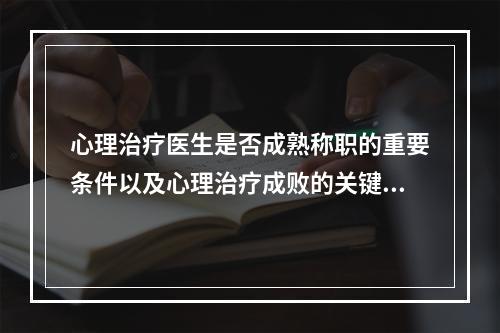 心理治疗医生是否成熟称职的重要条件以及心理治疗成败的关键是