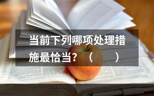 当前下列哪项处理措施最恰当？（　　）