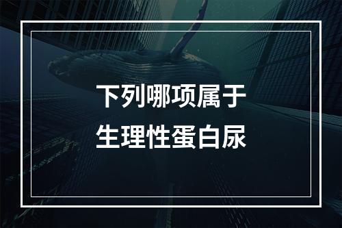 下列哪项属于生理性蛋白尿