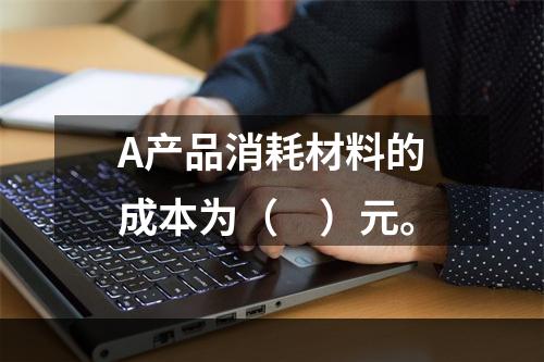 A产品消耗材料的成本为（　）元。