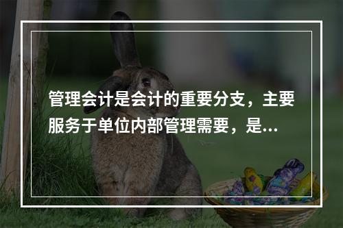 管理会计是会计的重要分支，主要服务于单位内部管理需要，是通过