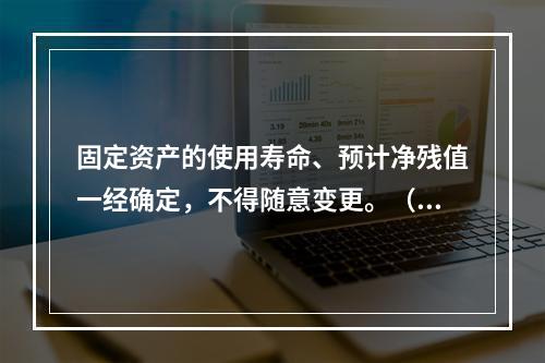 固定资产的使用寿命、预计净残值一经确定，不得随意变更。（　　