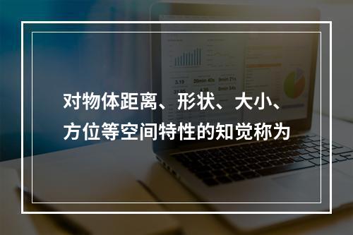 对物体距离、形状、大小、方位等空间特性的知觉称为